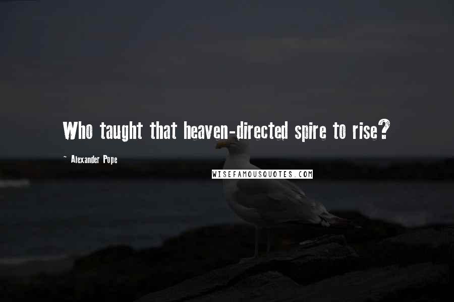 Alexander Pope Quotes: Who taught that heaven-directed spire to rise?
