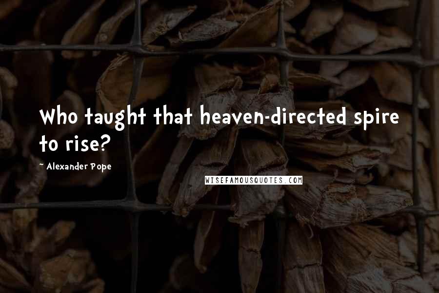 Alexander Pope Quotes: Who taught that heaven-directed spire to rise?