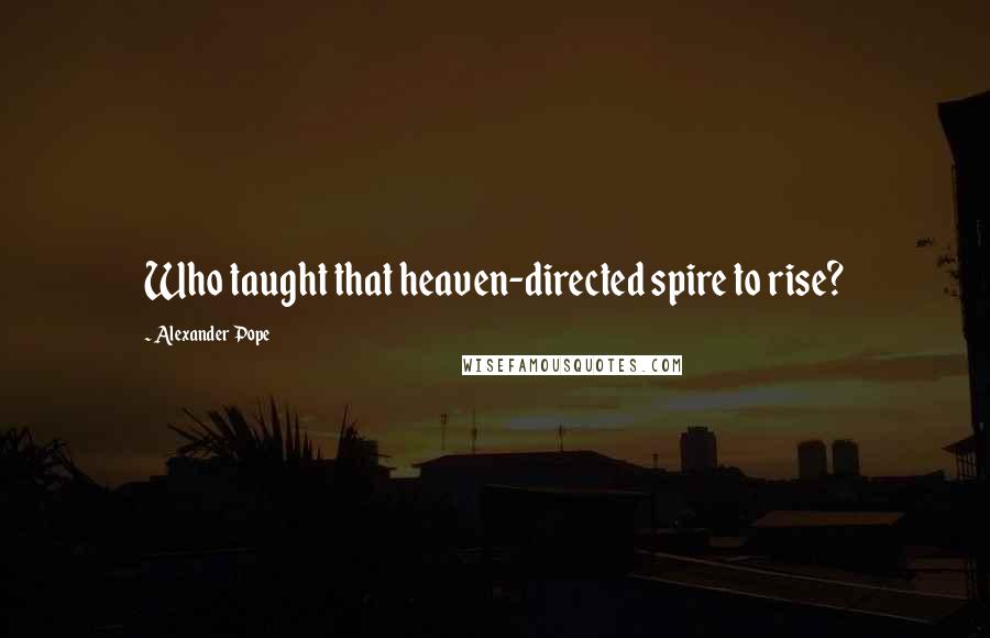 Alexander Pope Quotes: Who taught that heaven-directed spire to rise?