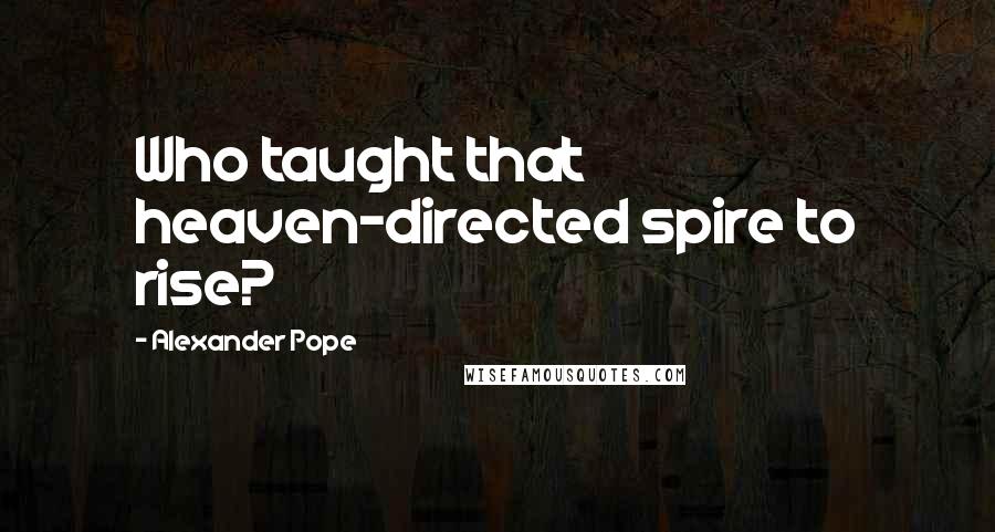 Alexander Pope Quotes: Who taught that heaven-directed spire to rise?