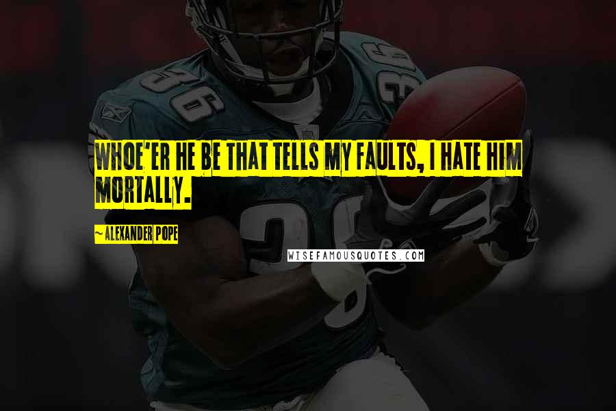 Alexander Pope Quotes: Whoe'er he be That tells my faults, I hate him mortally.