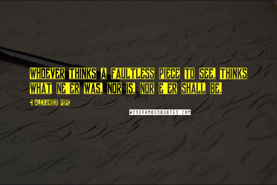 Alexander Pope Quotes: Whoever thinks a faultless piece to see, Thinks what ne'er was, nor is, nor e'er shall be.