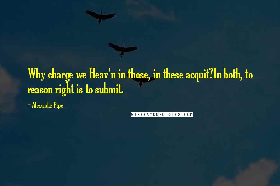 Alexander Pope Quotes: Why charge we Heav'n in those, in these acquit?In both, to reason right is to submit.