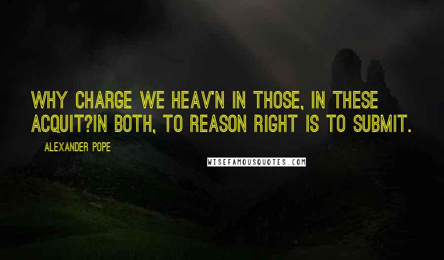 Alexander Pope Quotes: Why charge we Heav'n in those, in these acquit?In both, to reason right is to submit.