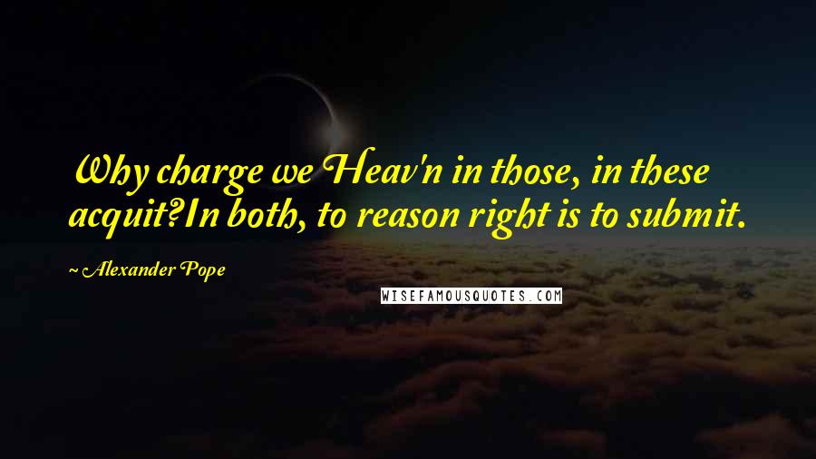 Alexander Pope Quotes: Why charge we Heav'n in those, in these acquit?In both, to reason right is to submit.