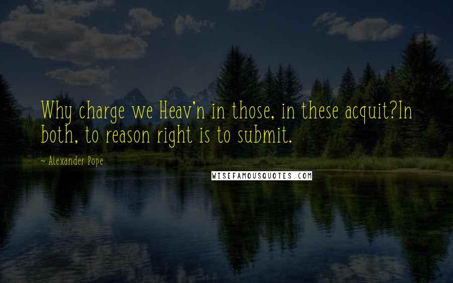 Alexander Pope Quotes: Why charge we Heav'n in those, in these acquit?In both, to reason right is to submit.