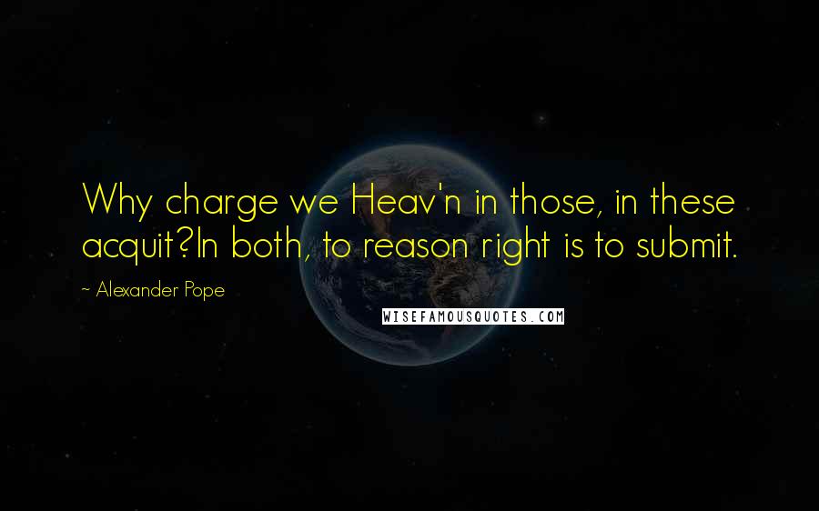 Alexander Pope Quotes: Why charge we Heav'n in those, in these acquit?In both, to reason right is to submit.