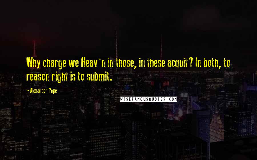 Alexander Pope Quotes: Why charge we Heav'n in those, in these acquit?In both, to reason right is to submit.