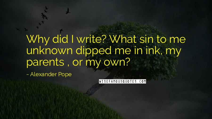 Alexander Pope Quotes: Why did I write? What sin to me unknown dipped me in ink, my parents , or my own?