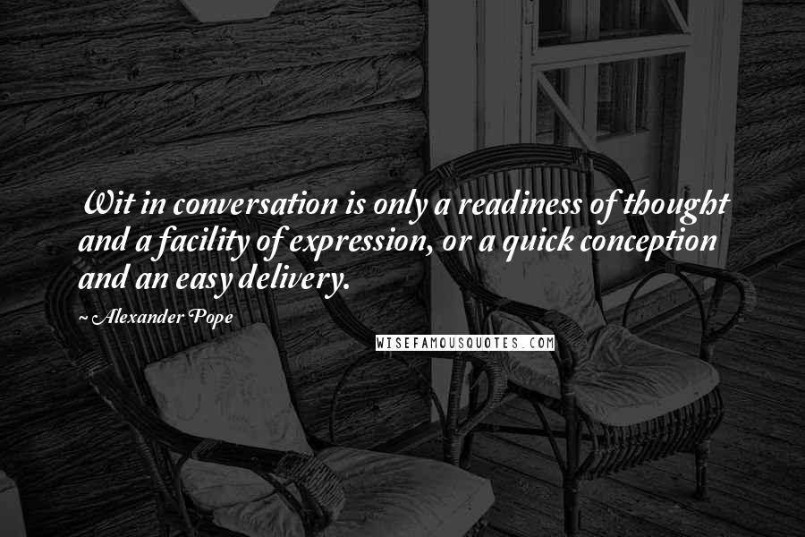 Alexander Pope Quotes: Wit in conversation is only a readiness of thought and a facility of expression, or a quick conception and an easy delivery.