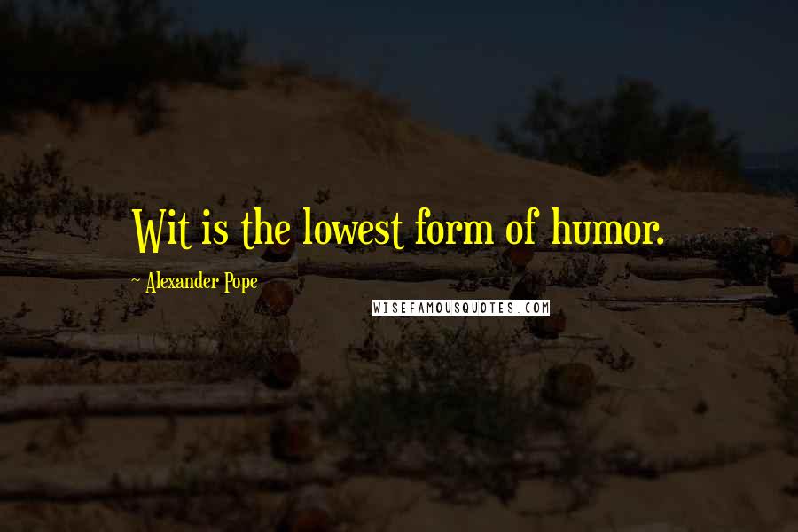 Alexander Pope Quotes: Wit is the lowest form of humor.