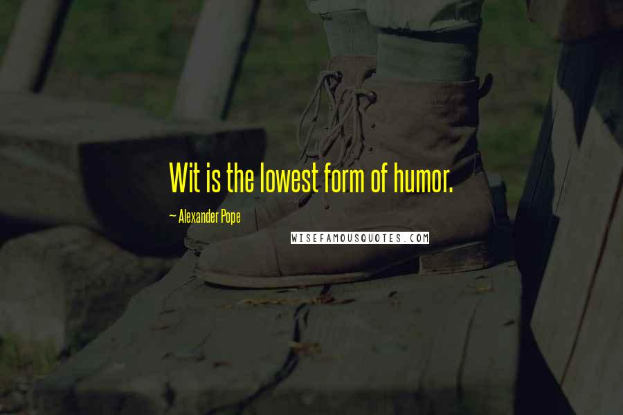 Alexander Pope Quotes: Wit is the lowest form of humor.