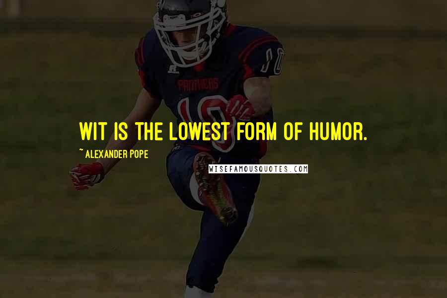 Alexander Pope Quotes: Wit is the lowest form of humor.