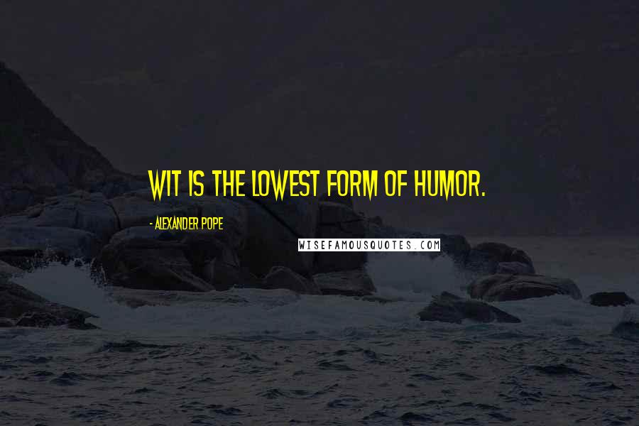 Alexander Pope Quotes: Wit is the lowest form of humor.