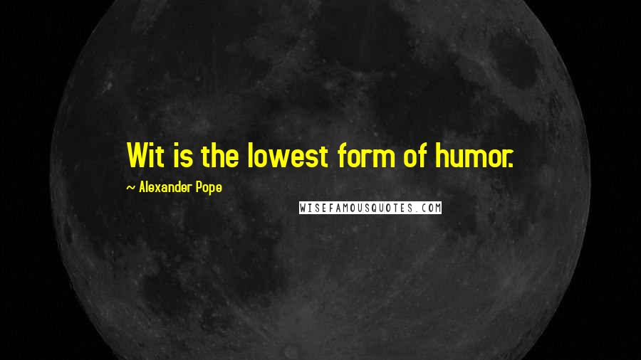 Alexander Pope Quotes: Wit is the lowest form of humor.