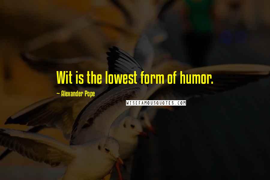 Alexander Pope Quotes: Wit is the lowest form of humor.