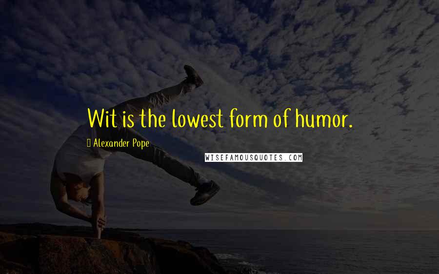 Alexander Pope Quotes: Wit is the lowest form of humor.