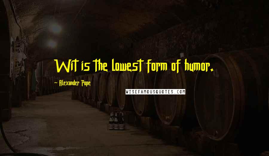 Alexander Pope Quotes: Wit is the lowest form of humor.