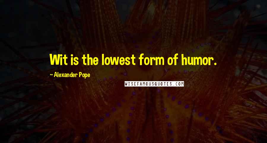 Alexander Pope Quotes: Wit is the lowest form of humor.