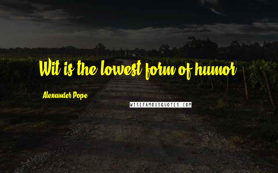 Alexander Pope Quotes: Wit is the lowest form of humor.