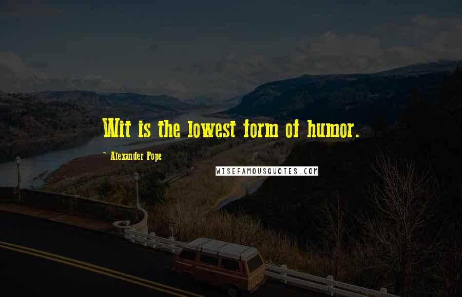 Alexander Pope Quotes: Wit is the lowest form of humor.
