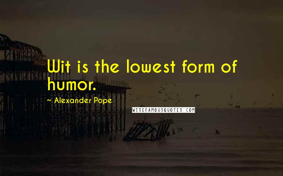 Alexander Pope Quotes: Wit is the lowest form of humor.