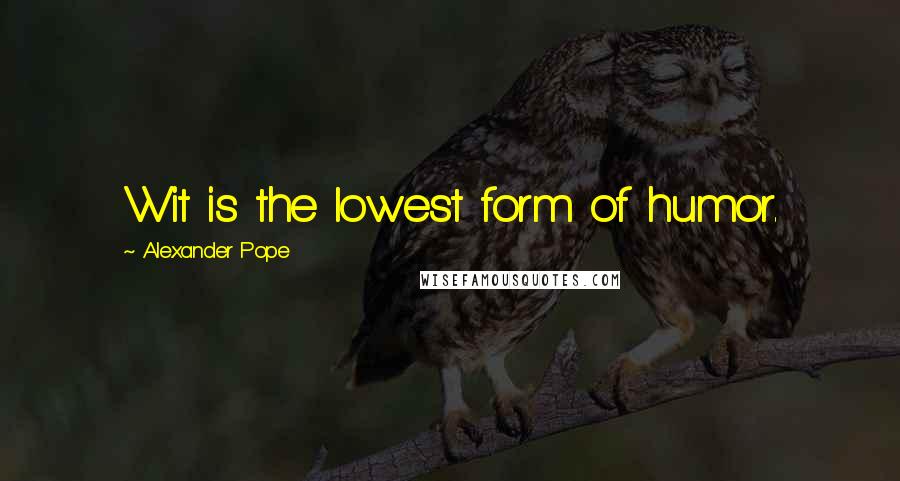 Alexander Pope Quotes: Wit is the lowest form of humor.