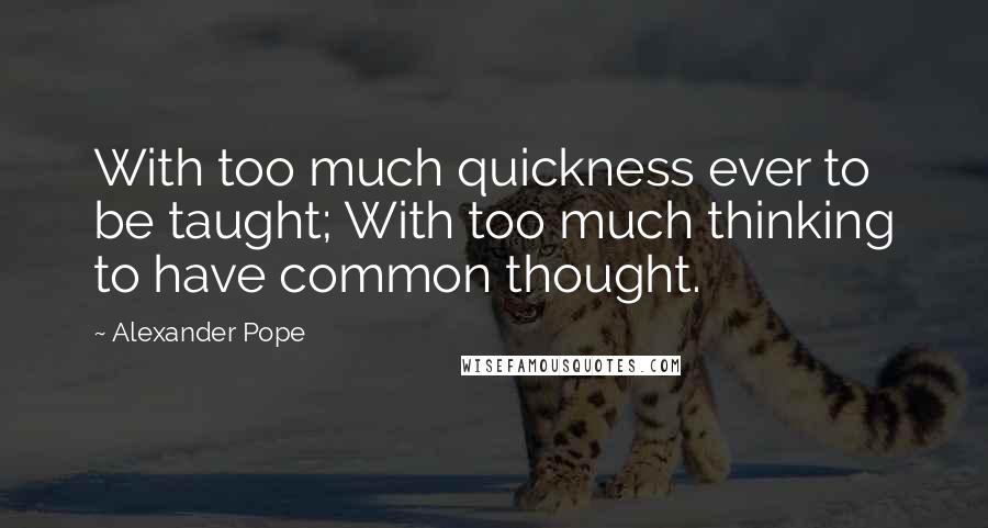 Alexander Pope Quotes: With too much quickness ever to be taught; With too much thinking to have common thought.
