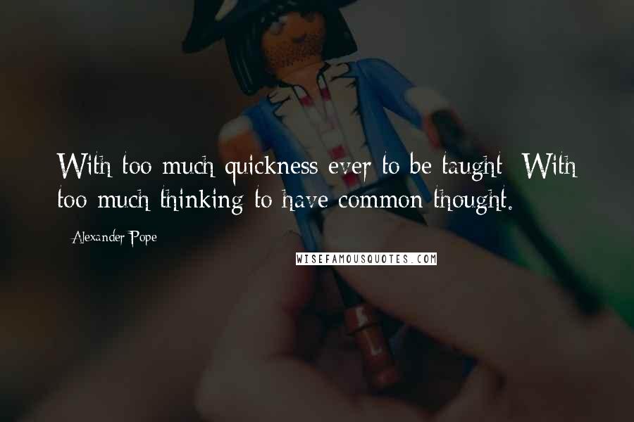 Alexander Pope Quotes: With too much quickness ever to be taught; With too much thinking to have common thought.