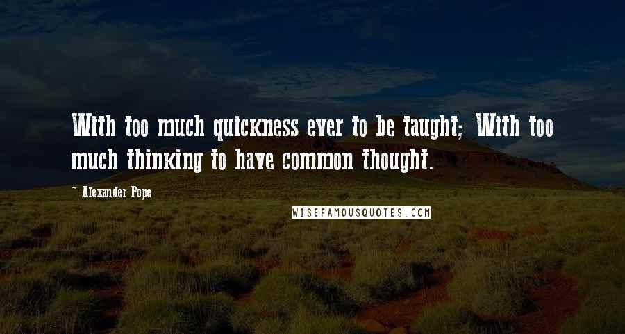 Alexander Pope Quotes: With too much quickness ever to be taught; With too much thinking to have common thought.