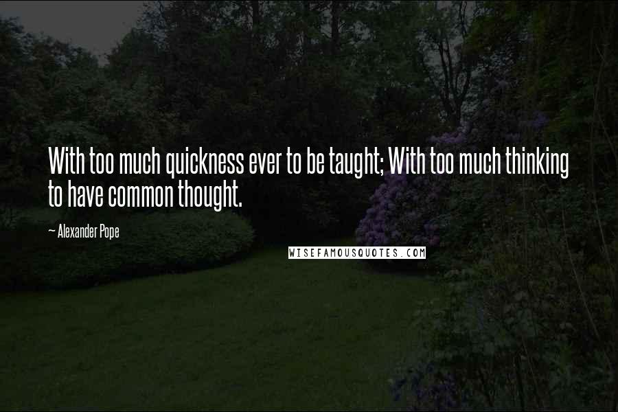 Alexander Pope Quotes: With too much quickness ever to be taught; With too much thinking to have common thought.