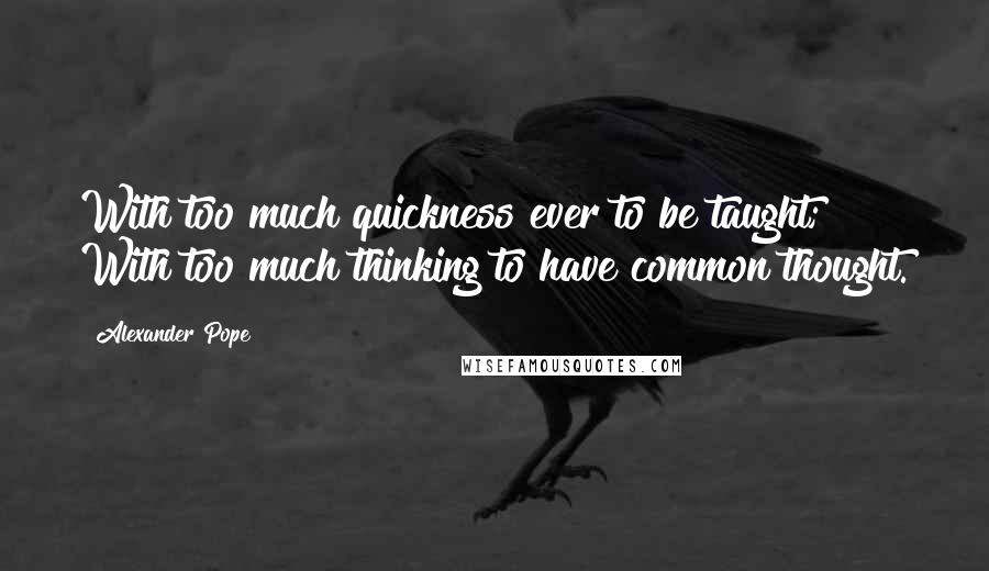 Alexander Pope Quotes: With too much quickness ever to be taught; With too much thinking to have common thought.