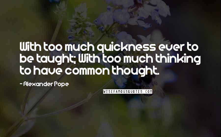 Alexander Pope Quotes: With too much quickness ever to be taught; With too much thinking to have common thought.