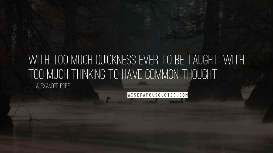 Alexander Pope Quotes: With too much quickness ever to be taught; With too much thinking to have common thought.