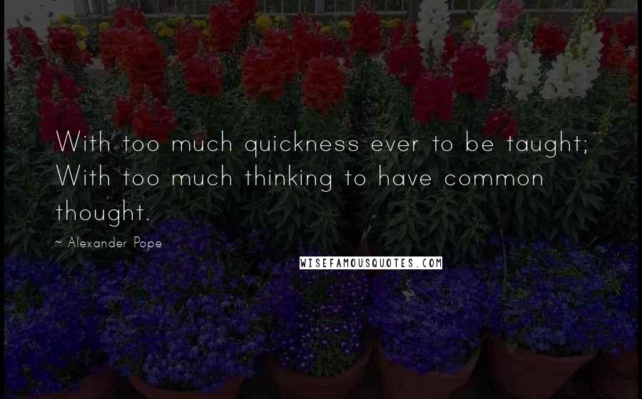 Alexander Pope Quotes: With too much quickness ever to be taught; With too much thinking to have common thought.