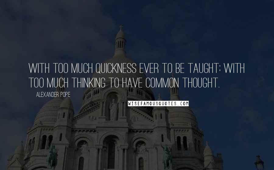 Alexander Pope Quotes: With too much quickness ever to be taught; With too much thinking to have common thought.