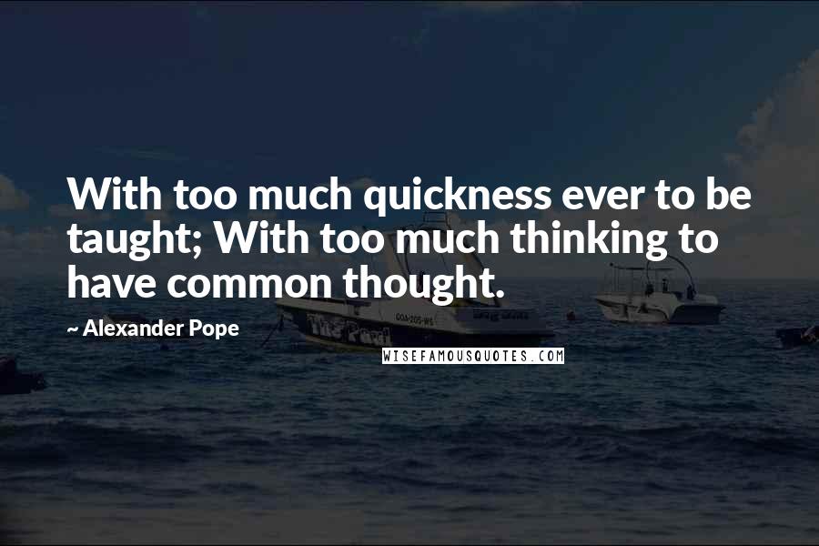 Alexander Pope Quotes: With too much quickness ever to be taught; With too much thinking to have common thought.