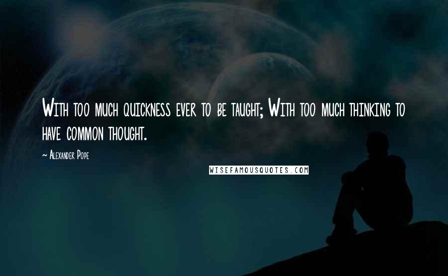 Alexander Pope Quotes: With too much quickness ever to be taught; With too much thinking to have common thought.