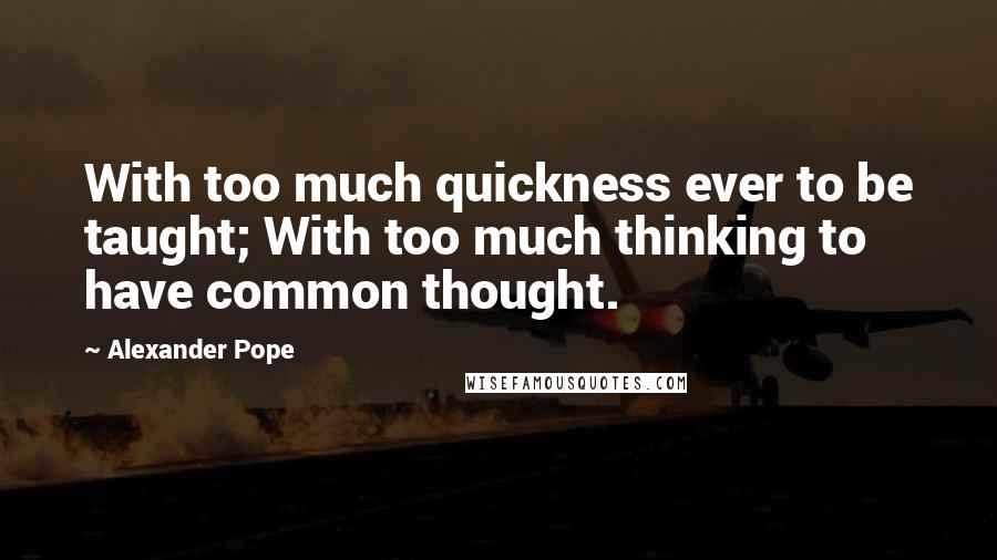 Alexander Pope Quotes: With too much quickness ever to be taught; With too much thinking to have common thought.