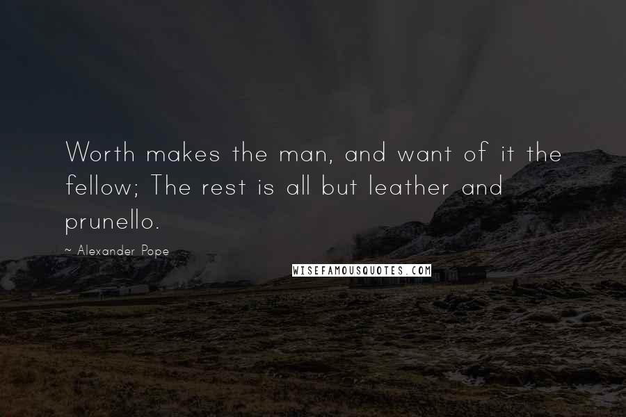 Alexander Pope Quotes: Worth makes the man, and want of it the fellow; The rest is all but leather and prunello.