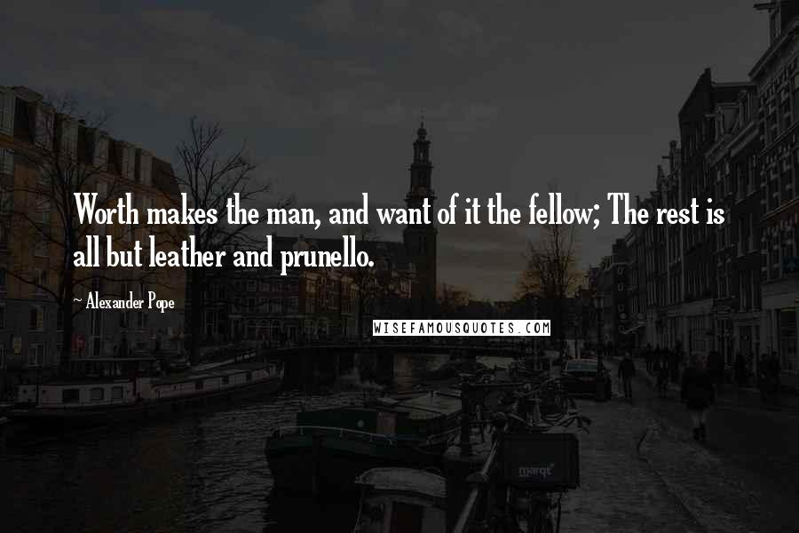 Alexander Pope Quotes: Worth makes the man, and want of it the fellow; The rest is all but leather and prunello.