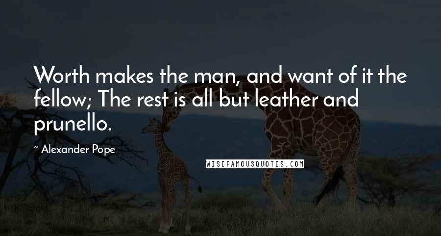 Alexander Pope Quotes: Worth makes the man, and want of it the fellow; The rest is all but leather and prunello.