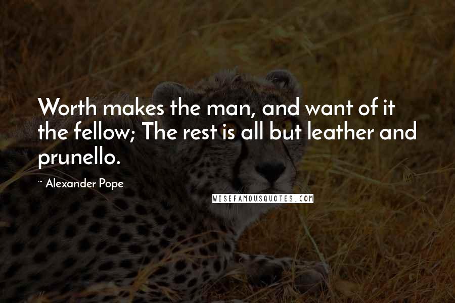 Alexander Pope Quotes: Worth makes the man, and want of it the fellow; The rest is all but leather and prunello.