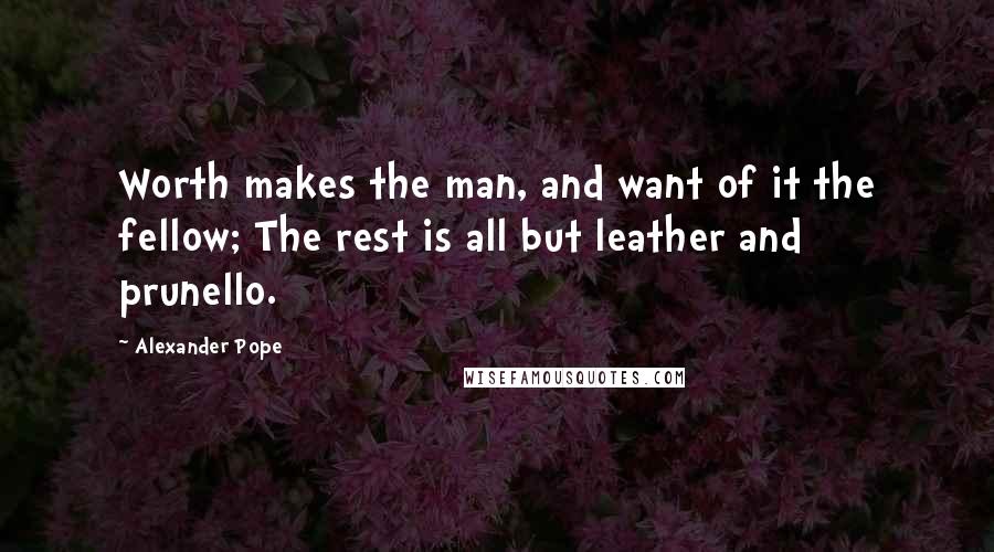 Alexander Pope Quotes: Worth makes the man, and want of it the fellow; The rest is all but leather and prunello.