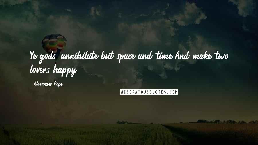 Alexander Pope Quotes: Ye gods, annihilate but space and time,And make two lovers happy.