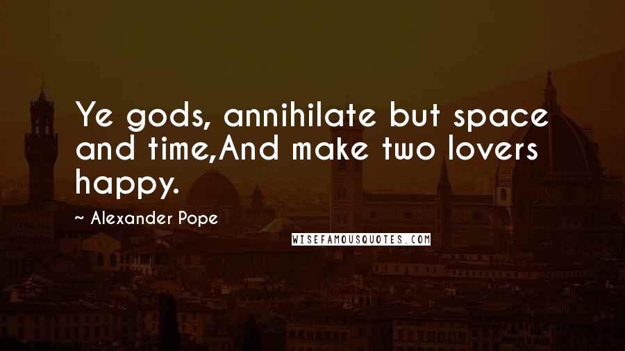 Alexander Pope Quotes: Ye gods, annihilate but space and time,And make two lovers happy.