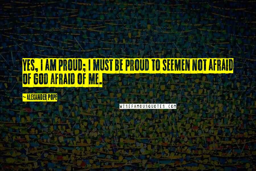 Alexander Pope Quotes: Yes, I am proud; I must be proud to seeMen not afraid of God afraid of me.