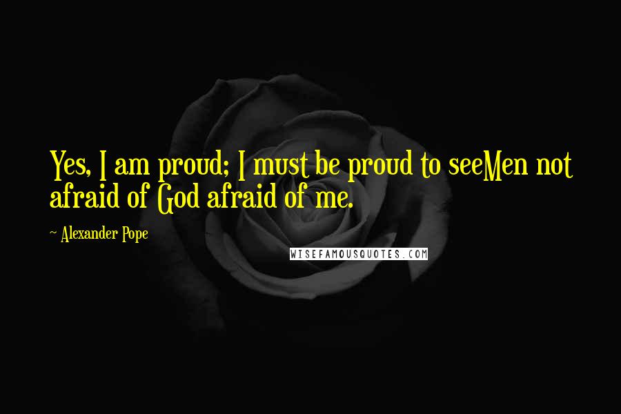 Alexander Pope Quotes: Yes, I am proud; I must be proud to seeMen not afraid of God afraid of me.