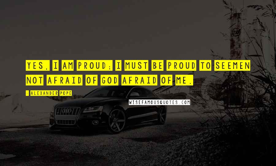 Alexander Pope Quotes: Yes, I am proud; I must be proud to seeMen not afraid of God afraid of me.