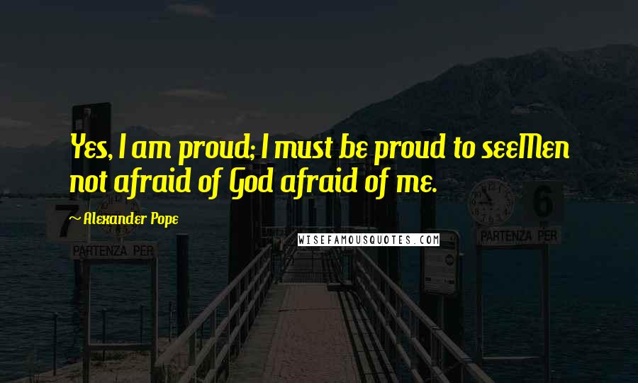 Alexander Pope Quotes: Yes, I am proud; I must be proud to seeMen not afraid of God afraid of me.